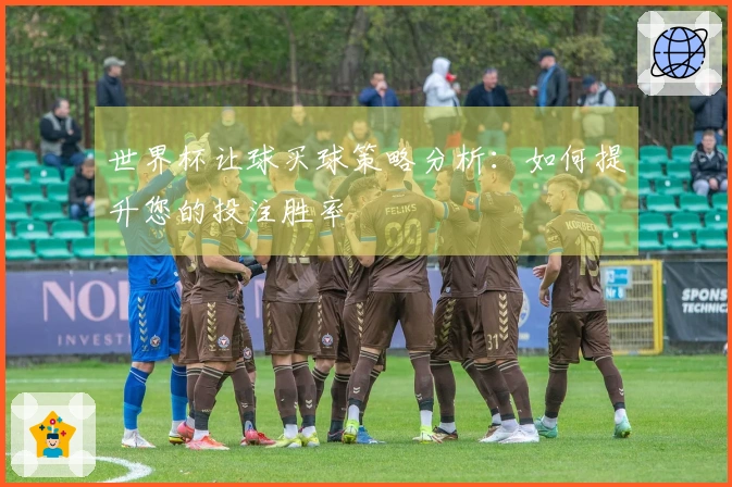 世界杯让球买球策略分析：如何提升您的投注胜率