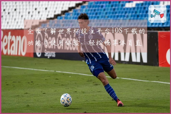 全面了解世界杯投注平台iOS下载的功能与使用体验,轻松畅享体育直播平台