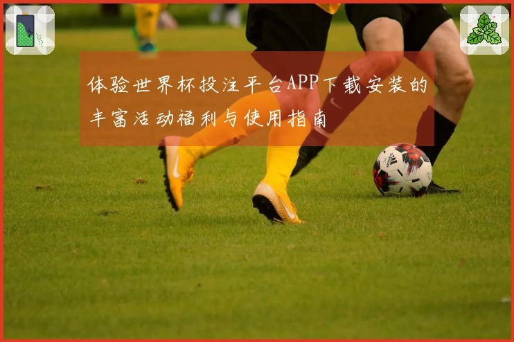 体验世界杯投注平台APP下载安装的丰富活动福利与使用指南