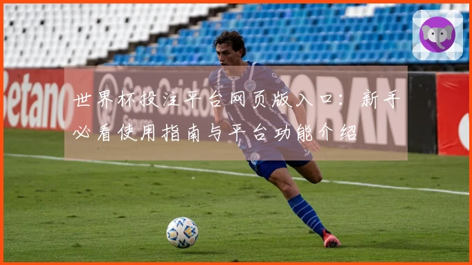 世界杯投注平台网页版入口：新手必看使用指南与平台功能介绍
