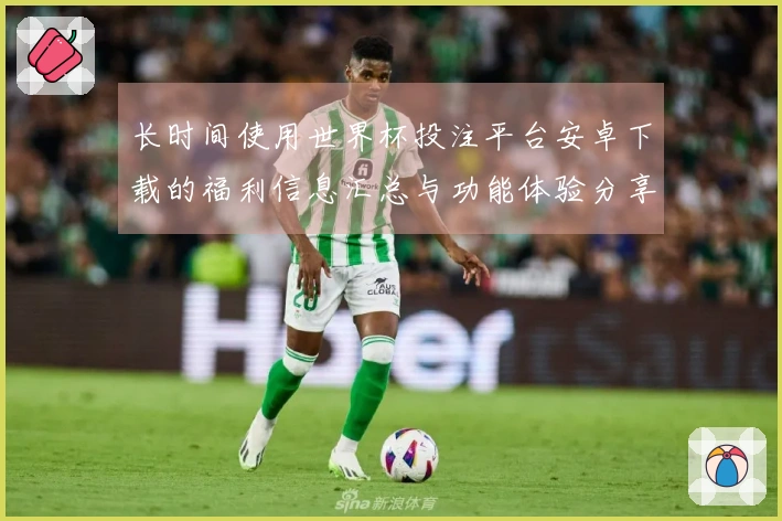 长时间使用世界杯投注平台安卓下载的福利信息汇总与功能体验分享