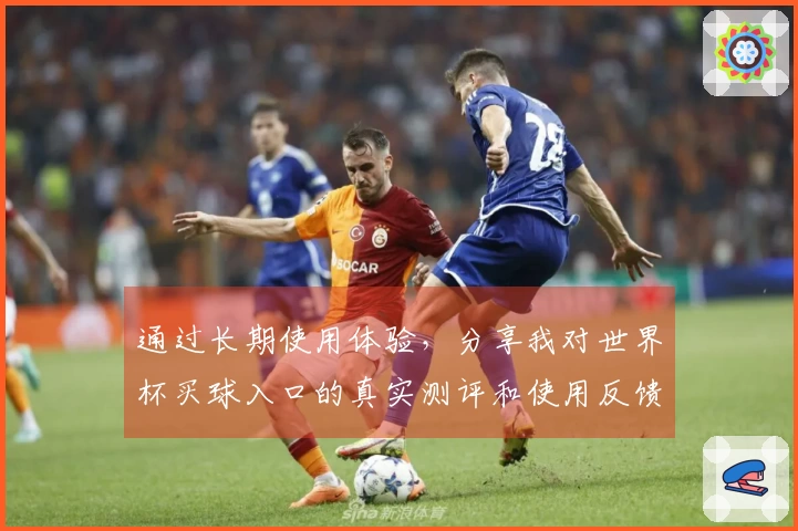 通过长期使用体验，分享我对世界杯买球入口的真实测评和使用反馈