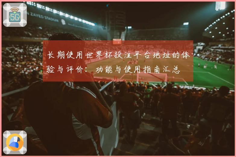 长期使用世界杯投注平台地址的体验与评价：功能与使用指南汇总