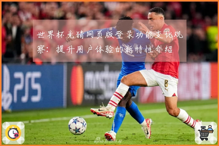 世界杯竞猜网页版登录功能变化观察：提升用户体验的新特性介绍