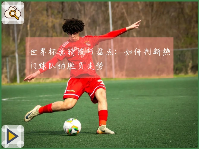 世界杯竞猜技巧盘点：如何判断热门球队的胜负走势