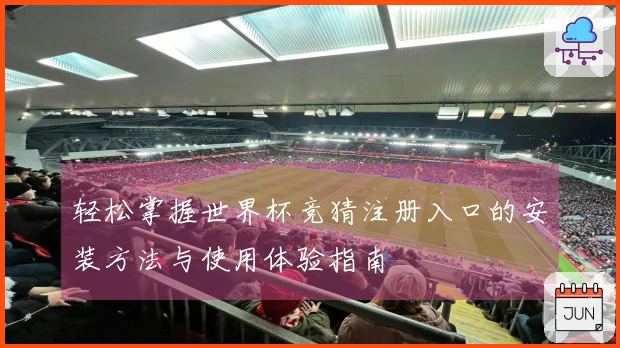 轻松掌握世界杯竞猜注册入口的安装方法与使用体验指南