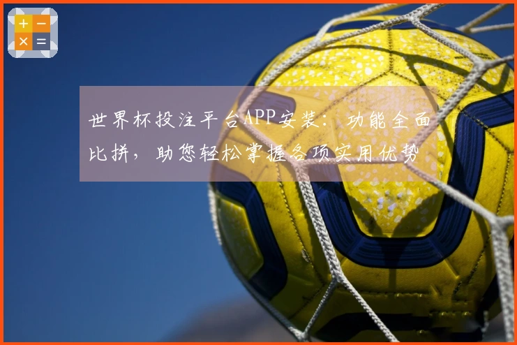 世界杯投注平台APP安装：功能全面比拼，助您轻松掌握各项实用优势