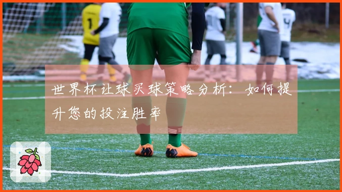 世界杯让球买球策略分析：如何提升您的投注胜率