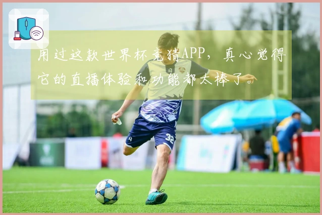 用过这款世界杯竞猜APP，真心觉得它的直播体验和功能都太棒了。