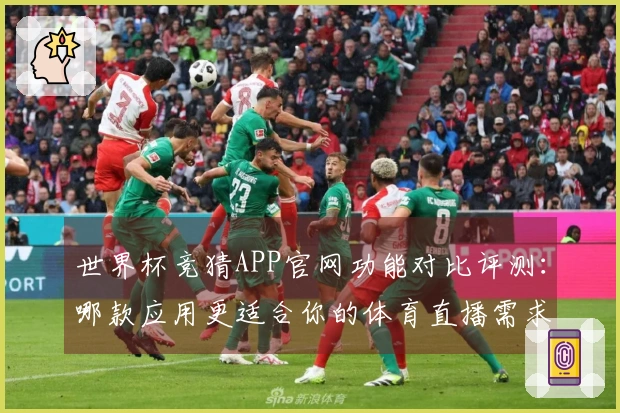 世界杯竞猜APP官网功能对比评测：哪款应用更适合你的体育直播需求？