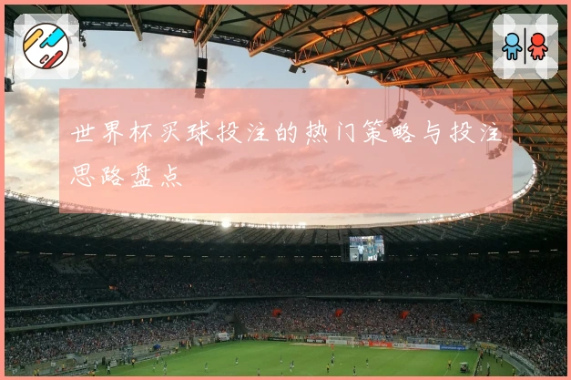 世界杯买球投注的热门策略与投注思路盘点