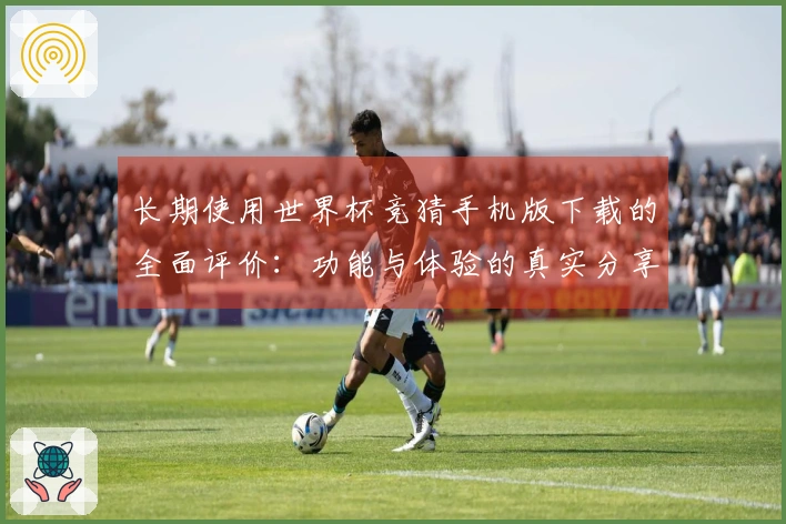 长期使用世界杯竞猜手机版下载的全面评价：功能与体验的真实分享