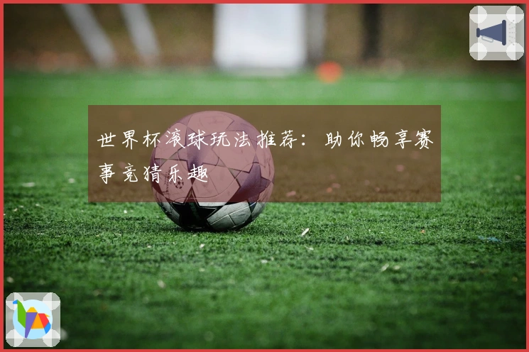 世界杯滚球玩法推荐：助你畅享赛事竞猜乐趣