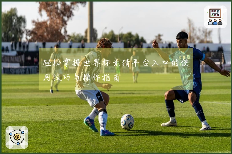 轻松掌握世界杯竞猜平台入口的使用技巧与操作指南