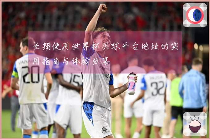 长期使用世界杯买球平台地址的实用指南与体验分享