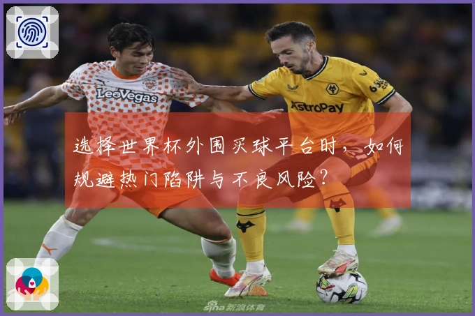 选择世界杯外围买球平台时，如何规避热门陷阱与不良风险？