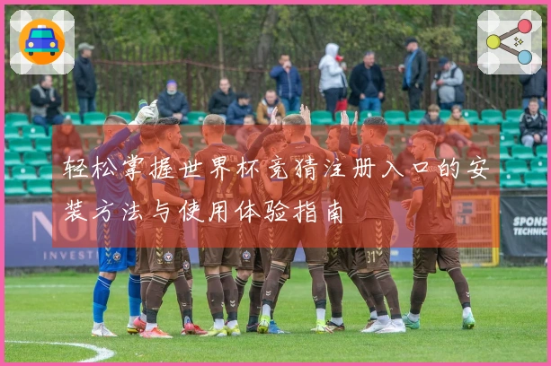 轻松掌握世界杯竞猜注册入口的安装方法与使用体验指南