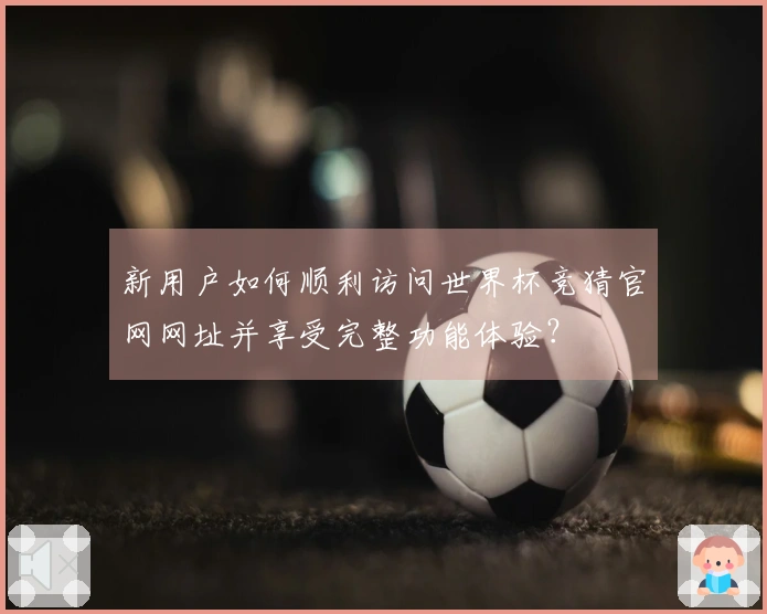 新用户如何顺利访问世界杯竞猜官网网址并享受完整功能体验？