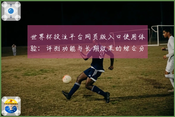 世界杯投注平台网页版入口使用体验：评测功能与长期效果的综合分析