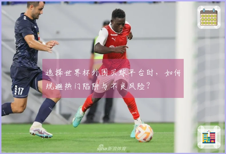 选择世界杯外围买球平台时，如何规避热门陷阱与不良风险？