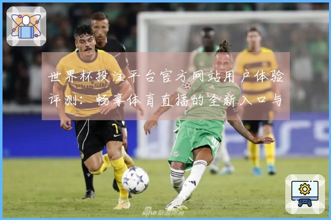 世界杯投注平台官方网站用户体验评测：畅享体育直播的全新入口与功能详解