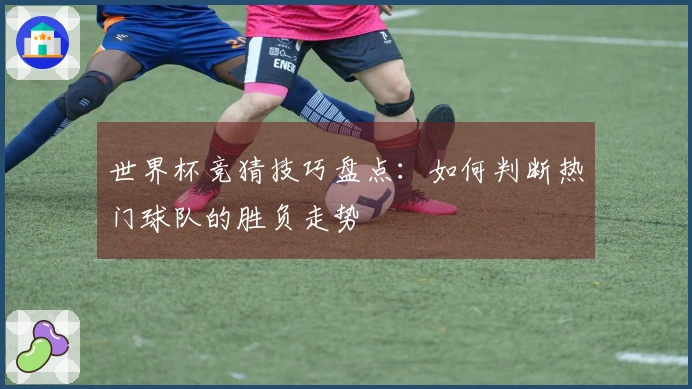 世界杯竞猜技巧盘点：如何判断热门球队的胜负走势