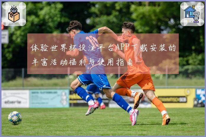 体验世界杯投注平台APP下载安装的丰富活动福利与使用指南