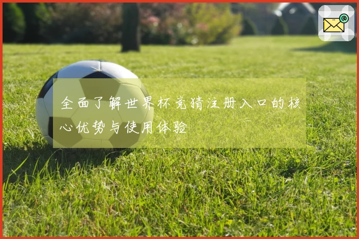 全面了解世界杯竞猜注册入口的核心优势与使用体验