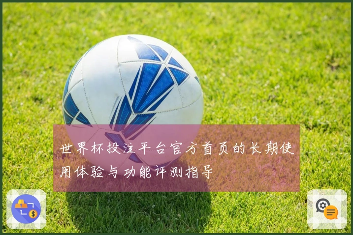 世界杯投注平台官方首页的长期使用体验与功能评测指导