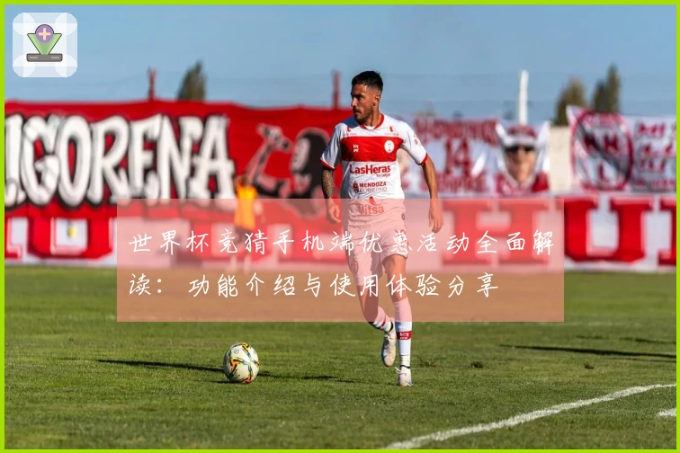 世界杯竞猜手机端优惠活动全面解读:功能介绍与使用体验分享