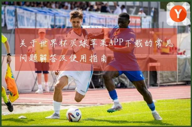关于世界杯买球苹果APP下载的常见问题解答及使用指南