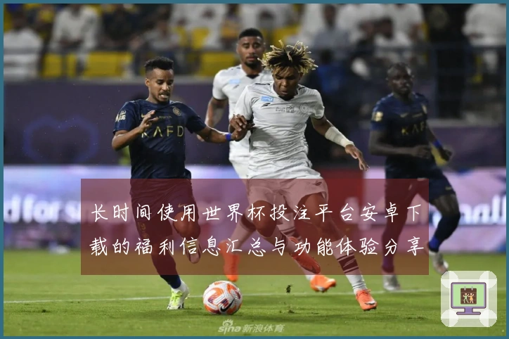 长时间使用世界杯投注平台安卓下载的福利信息汇总与功能体验分享