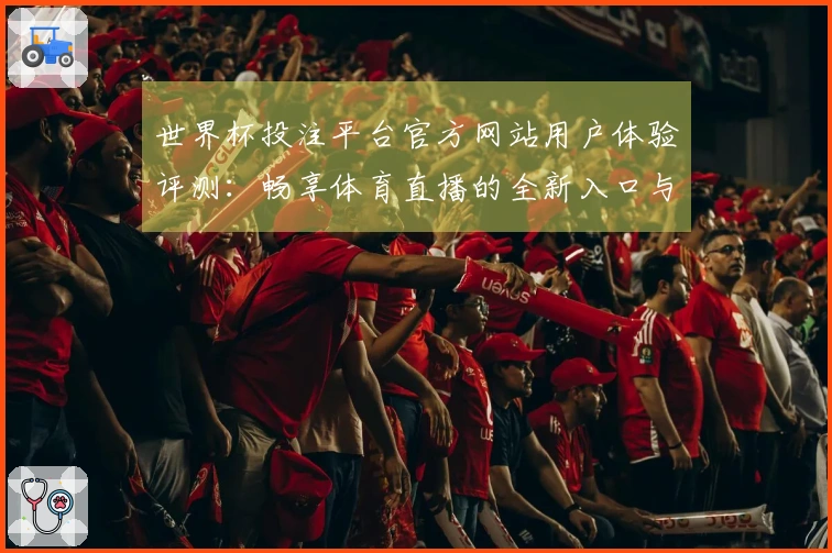 世界杯投注平台官方网站用户体验评测：畅享体育直播的全新入口与功能详解
