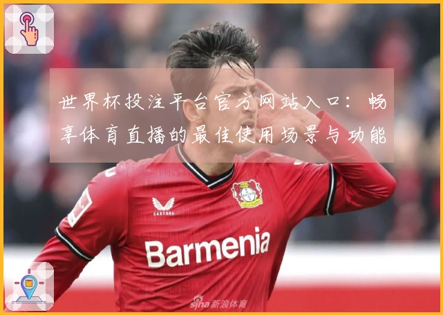 世界杯投注平台官方网站入口：畅享体育直播的最佳使用场景与功能介绍